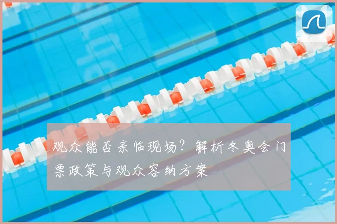 观众能否亲临现场？解析冬奥会门票政策与观众容纳方案