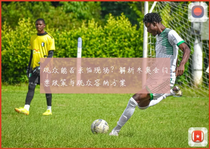 观众能否亲临现场？解析冬奥会门票政策与观众容纳方案