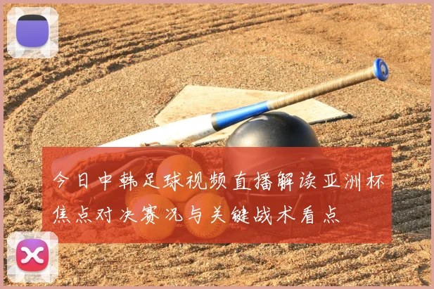 今日中韩足球视频直播解读亚洲杯焦点对决赛况与关键战术看点