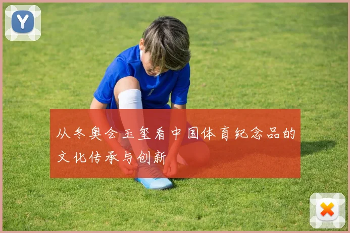 从冬奥会玉玺看中国体育纪念品的文化传承与创新