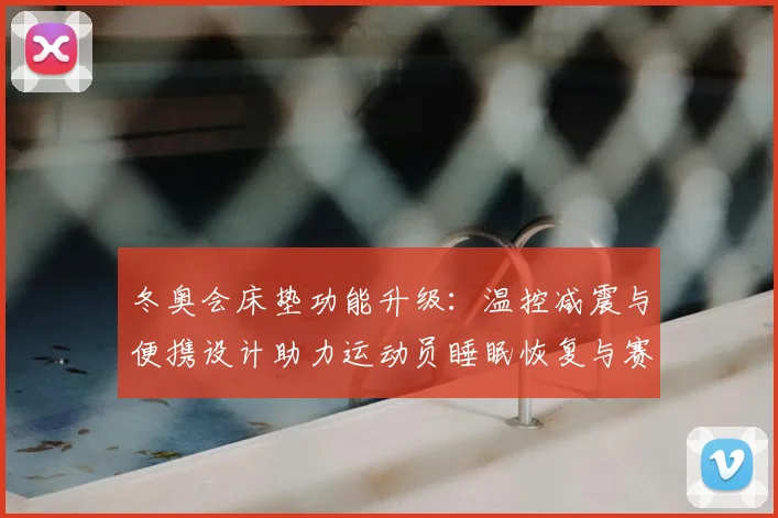 冬奥会床垫功能升级：温控减震与便携设计助力运动员睡眠恢复与赛场备战