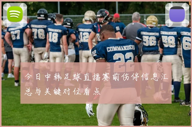 今日中韩足球直播赛前伤停信息汇总与关键对位看点