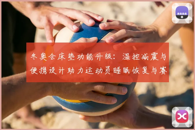 冬奥会床垫功能升级：温控减震与便携设计助力运动员睡眠恢复与赛场备战