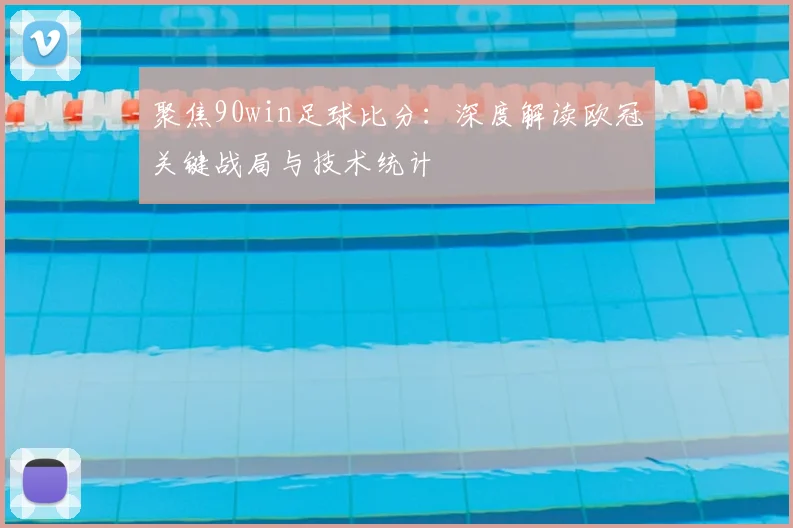 聚焦90win足球比分：深度解读欧冠关键战局与技术统计
