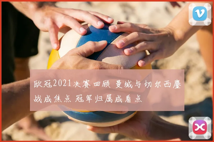 欧冠2021决赛回顾 曼城与切尔西鏖战成焦点 冠军归属成看点