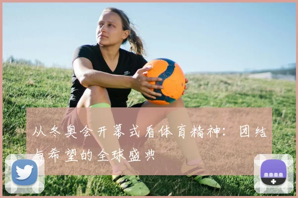 从冬奥会开幕式看体育精神:团结与希望的全球盛典