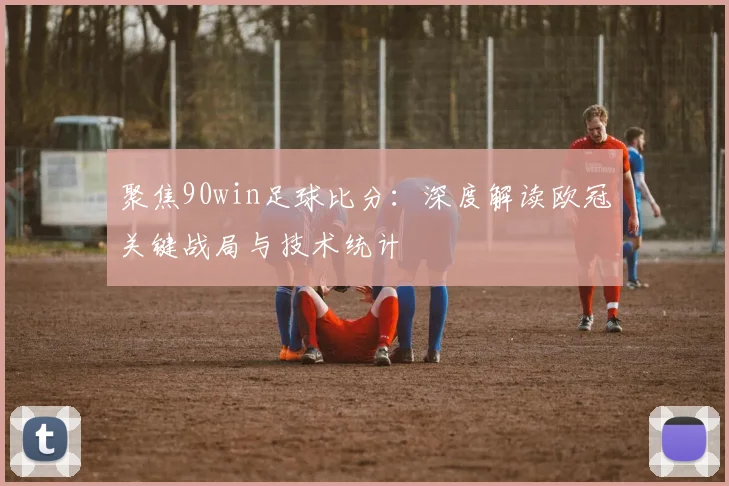 聚焦90win足球比分：深度解读欧冠关键战局与技术统计