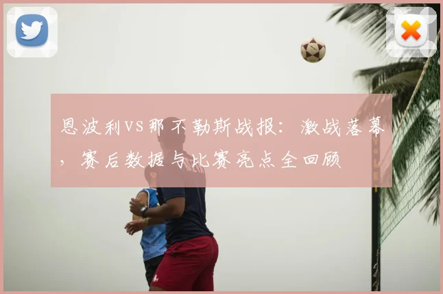恩波利vs那不勒斯战报：激战落幕，赛后数据与比赛亮点全回顾